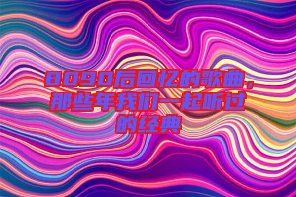 8090后回憶的歌曲，那些年我們一起聽(tīng)過(guò)的經(jīng)典