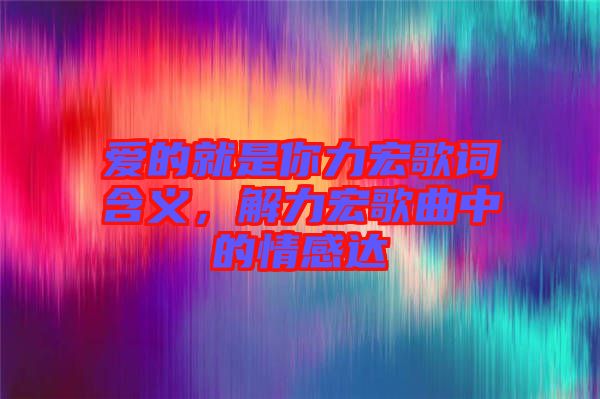 愛(ài)的就是你力宏歌詞含義，解力宏歌曲中的情感達(dá)