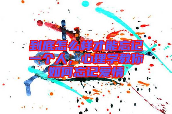 到底怎么樣才能忘記一個人，心理學(xué)教你如何忘記愛情