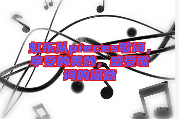 虹樂隊(duì)pieces歌詞，享受的美妙，感受歌詞的深意