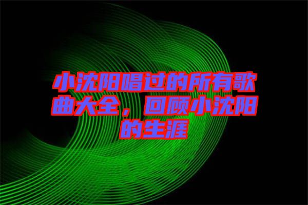 小沈陽唱過的所有歌曲大全，回顧小沈陽的生涯