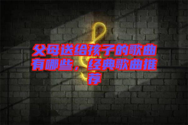 父母送給孩子的歌曲有哪些，經(jīng)典歌曲推薦