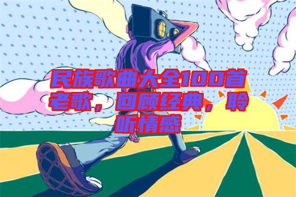 民族歌曲大全100首老歌，回顧經(jīng)典，聆聽(tīng)情感