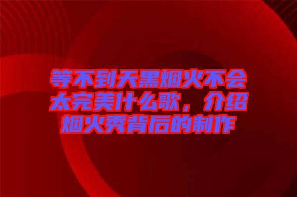 等不到天黑煙火不會(huì)太完美什么歌，介紹煙火秀背后的制作