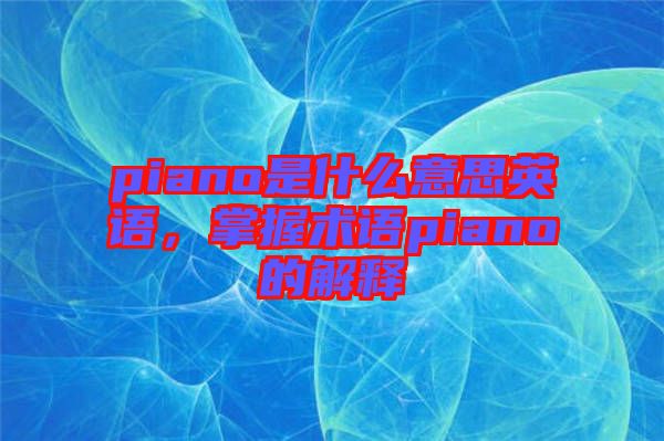piano是什么意思英語(yǔ)，掌握術(shù)語(yǔ)piano的解釋