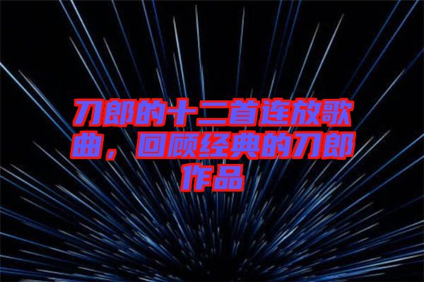 刀郎的十二首連放歌曲，回顧經(jīng)典的刀郎作品