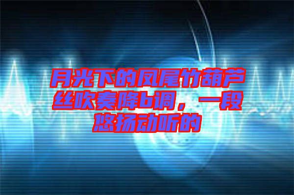 月光下的鳳尾竹葫蘆絲吹奏降b調(diào)，一段悠揚(yáng)動(dòng)聽的