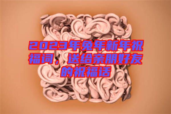2023年兔年新年祝福詞，送給親朋好友的祝福話