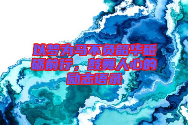 以夢(mèng)為馬不負(fù)韶華砥礪前行，鼓舞人心的勵(lì)志語(yǔ)錄