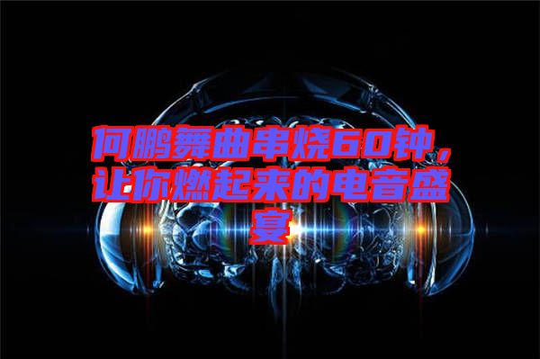 何鵬舞曲串燒60鐘，讓你燃起來的電音盛宴