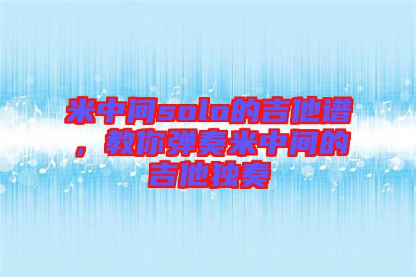 米中間solo的吉他譜，教你彈奏米中間的吉他獨(dú)奏