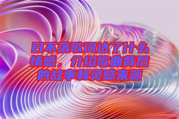 日不落歌詞達(dá)了什么情感，介紹歌曲背后的故事和靈感來源