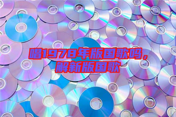 唱1978年版國(guó)歌嗎，解新版國(guó)歌