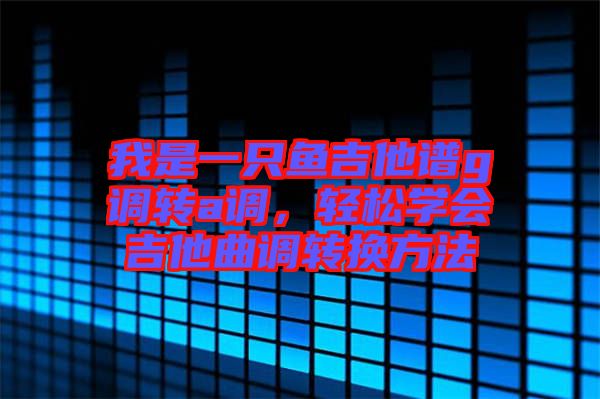 我是一只魚(yú)吉他譜g調(diào)轉(zhuǎn)a調(diào)，輕松學(xué)會(huì)吉他曲調(diào)轉(zhuǎn)換方法