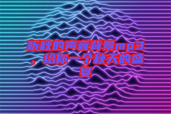 聽秋的聲音背景mp3，給你一個秋天的盛宴