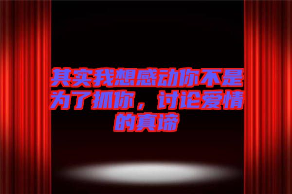 其實(shí)我想感動你不是為了抓你，討論愛情的真諦