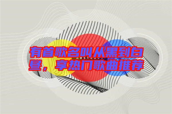 有首歌名叫從黑到白晝，享熱門歌曲推薦