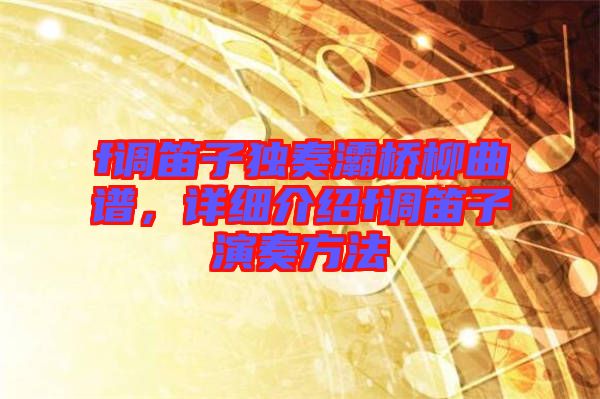 f調(diào)笛子獨(dú)奏灞橋柳曲譜，詳細(xì)介紹f調(diào)笛子演奏方法