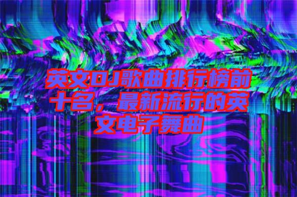 英文DJ歌曲排行榜前十名，最新流行的英文電子舞曲