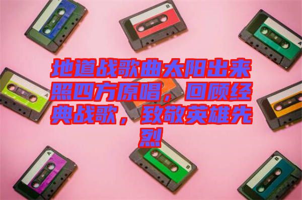 地道戰(zhàn)歌曲太陽出來照四方原唱，回顧經(jīng)典戰(zhàn)歌，致敬英雄先烈