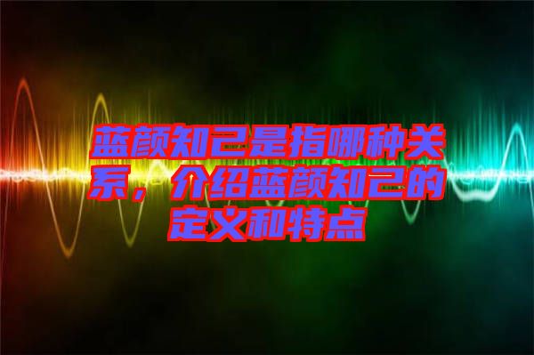 藍(lán)顏知己是指哪種關(guān)系，介紹藍(lán)顏知己的定義和特點