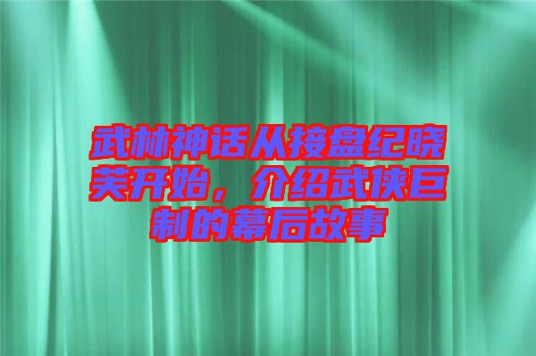 武林神話從接盤紀(jì)曉芙開始，介紹武俠巨制的幕后故事