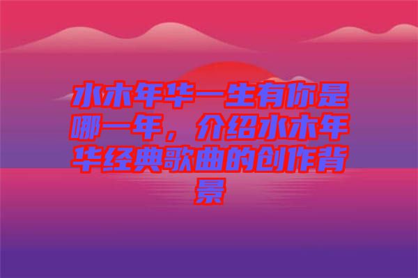 水木年華一生有你是哪一年，介紹水木年華經(jīng)典歌曲的創(chuàng)作背景