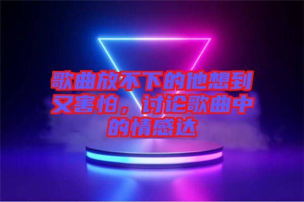 歌曲放不下的他想到又害怕，討論歌曲中的情感達(dá)