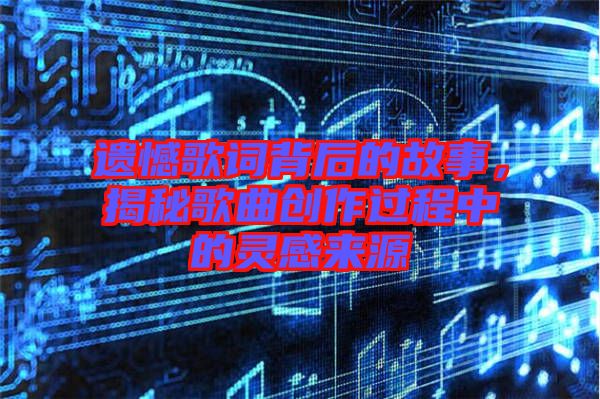 遺憾歌詞背后的故事，揭秘歌曲創(chuàng)作過程中的靈感來源