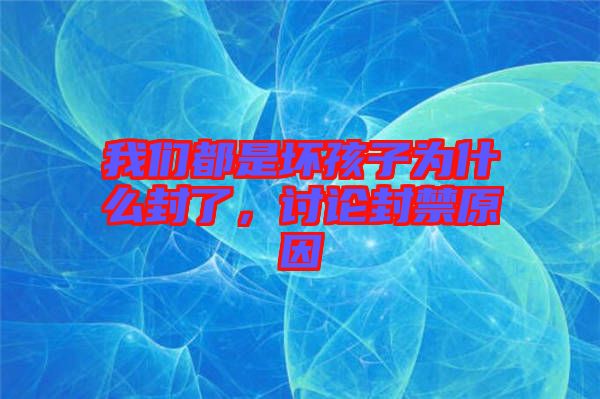 我們都是壞孩子為什么封了，討論封禁原因
