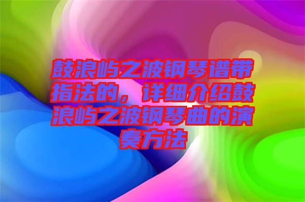 鼓浪嶼之波鋼琴譜帶指法的，詳細介紹鼓浪嶼之波鋼琴曲的演奏方法