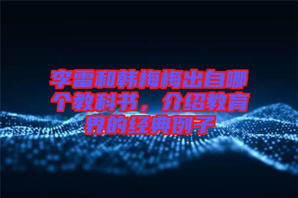 李雷和韓梅梅出自哪個教科書，介紹教育界的經(jīng)典例子