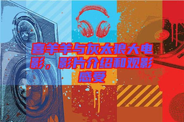 喜羊羊與灰太狼大電影，影片介紹和觀影感受