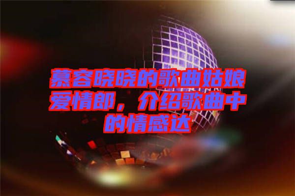 慕容曉曉的歌曲姑娘愛情郎，介紹歌曲中的情感達(dá)