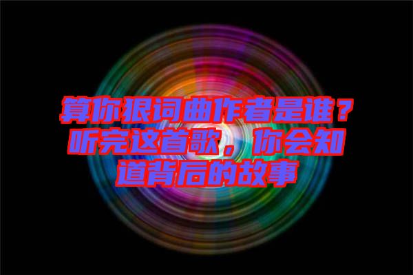 算你狠詞曲作者是誰？聽完這首歌，你會知道背后的故事