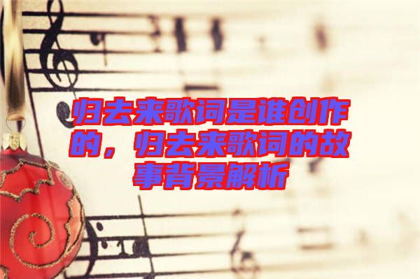 歸去來歌詞是誰創(chuàng)作的，歸去來歌詞的故事背景解析