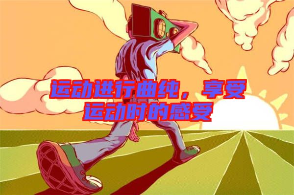 運(yùn)動(dòng)進(jìn)行曲純，享受運(yùn)動(dòng)時(shí)的感受