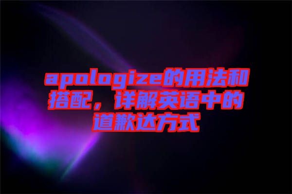 apologize的用法和搭配，詳解英語中的道歉達(dá)方式