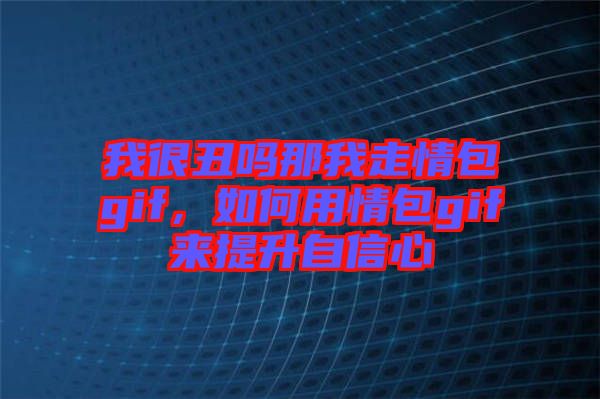 我很丑嗎那我走情包gif，如何用情包gif來提升自信心