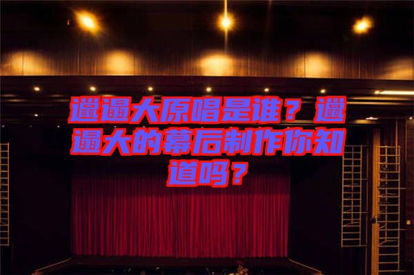 邋遢大原唱是誰？邋遢大的幕后制作你知道嗎？