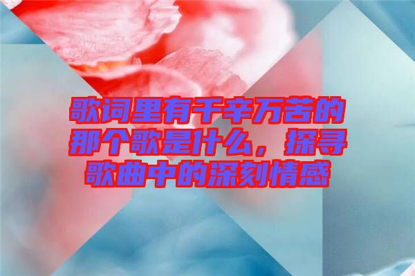 歌詞里有千辛萬苦的那個歌是什么，探尋歌曲中的深刻情感