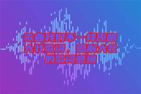 歌曲我們不一樣原唱大壯歌詞，感解大壯的歌詞意境