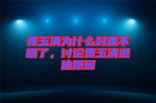費玉清為什么封麥不唱了，討論費玉清退休原因