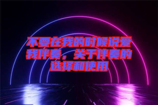不要在我的時(shí)候說(shuō)愛(ài)我伴奏，關(guān)于伴奏的選擇和使用