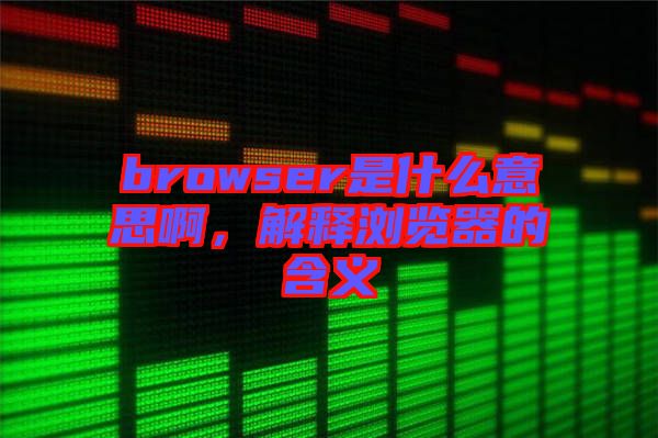 browser是什么意思啊，解釋瀏覽器的含義