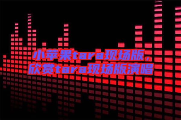 小蘋果tara現(xiàn)場(chǎng)版，欣賞tara現(xiàn)場(chǎng)版演唱