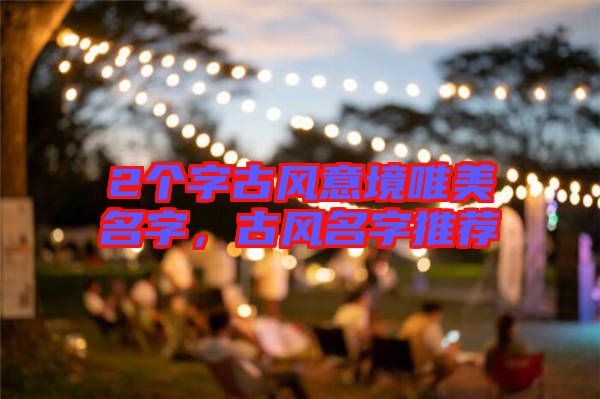 2個(gè)字古風(fēng)意境唯美名字，古風(fēng)名字推薦