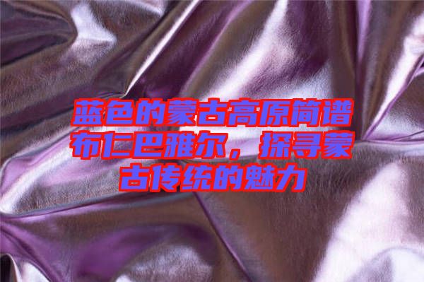 藍色的蒙古高原簡譜布仁巴雅爾，探尋蒙古傳統(tǒng)的魅力