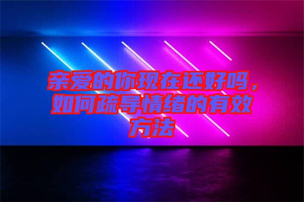親愛的你現(xiàn)在還好嗎，如何疏導(dǎo)情緒的有效方法