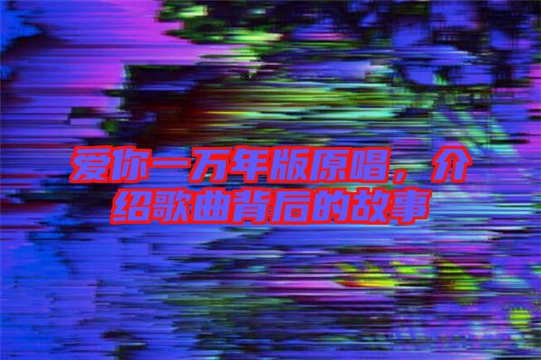 愛(ài)你一萬(wàn)年版原唱，介紹歌曲背后的故事